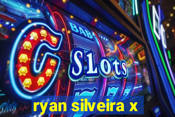 ryan silveira x